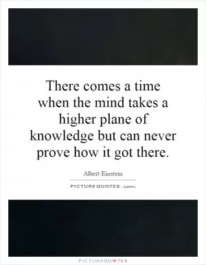 There comes a time when the mind takes a higher plane of knowledge but can never prove how it got there Picture Quote #1