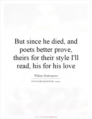 But since he died, and poets better prove, theirs for their style I'll read, his for his love Picture Quote #1