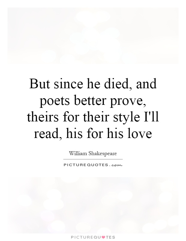 But since he died, and poets better prove, theirs for their style I'll read, his for his love Picture Quote #1