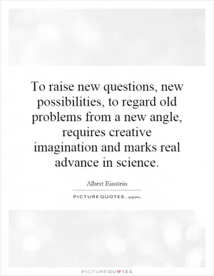 To raise new questions, new possibilities, to regard old problems from a new angle, requires creative imagination and marks real advance in science Picture Quote #1
