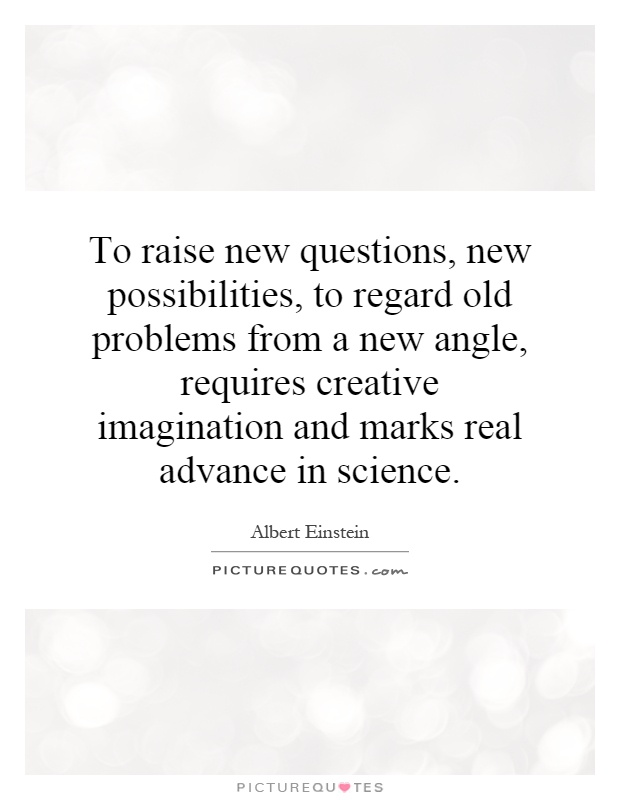 To raise new questions, new possibilities, to regard old problems from a new angle, requires creative imagination and marks real advance in science Picture Quote #1