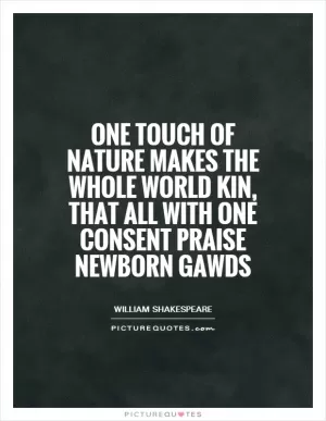 One touch of nature makes the whole world kin, that all with one consent praise newborn gawds Picture Quote #1