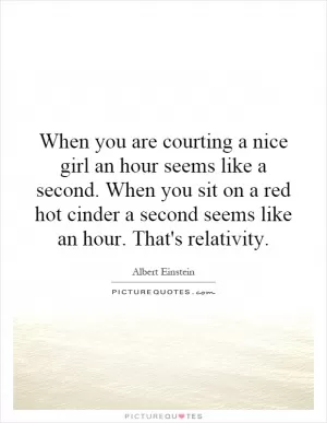 When you are courting a nice girl an hour seems like a second. When you sit on a red hot cinder a second seems like an hour. That's relativity Picture Quote #1