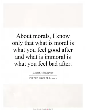 About morals, I know only that what is moral is what you feel good after and what is immoral is what you feel bad after Picture Quote #1