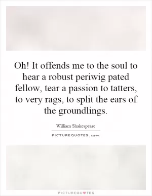 Oh! It offends me to the soul to hear a robust periwig pated fellow, tear a passion to tatters, to very rags, to split the ears of the groundlings Picture Quote #1