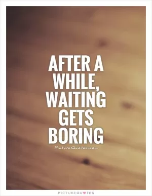 After a while, waiting gets boring Picture Quote #1