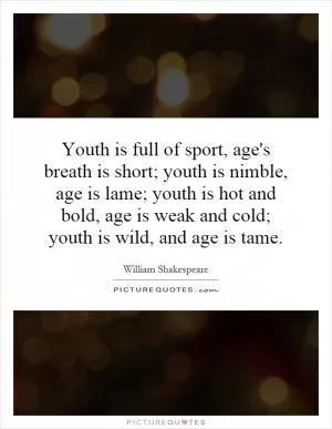 Youth is full of sport, age's breath is short; youth is nimble, age is lame; youth is hot and bold, age is weak and cold; youth is wild, and age is tame Picture Quote #1