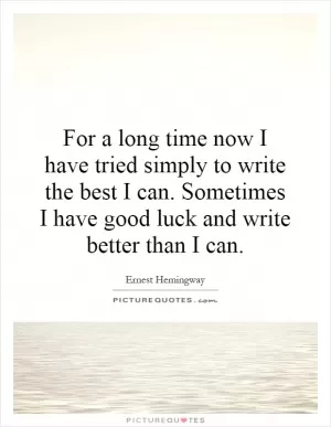 For a long time now I have tried simply to write the best I can. Sometimes I have good luck and write better than I can Picture Quote #1