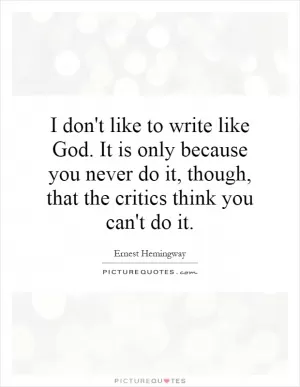 I don't like to write like God. It is only because you never do it, though, that the critics think you can't do it Picture Quote #1