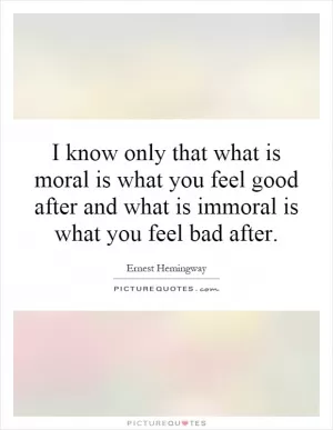 I know only that what is moral is what you feel good after and what is immoral is what you feel bad after Picture Quote #1
