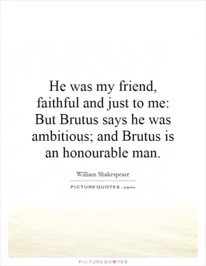 He was my friend, faithful and just to me: But Brutus says he was ambitious; and Brutus is an honourable man Picture Quote #1