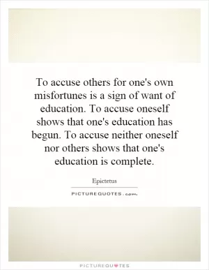 To accuse others for one's own misfortunes is a sign of want of education. To accuse oneself shows that one's education has begun. To accuse neither oneself nor others shows that one's education is complete Picture Quote #1