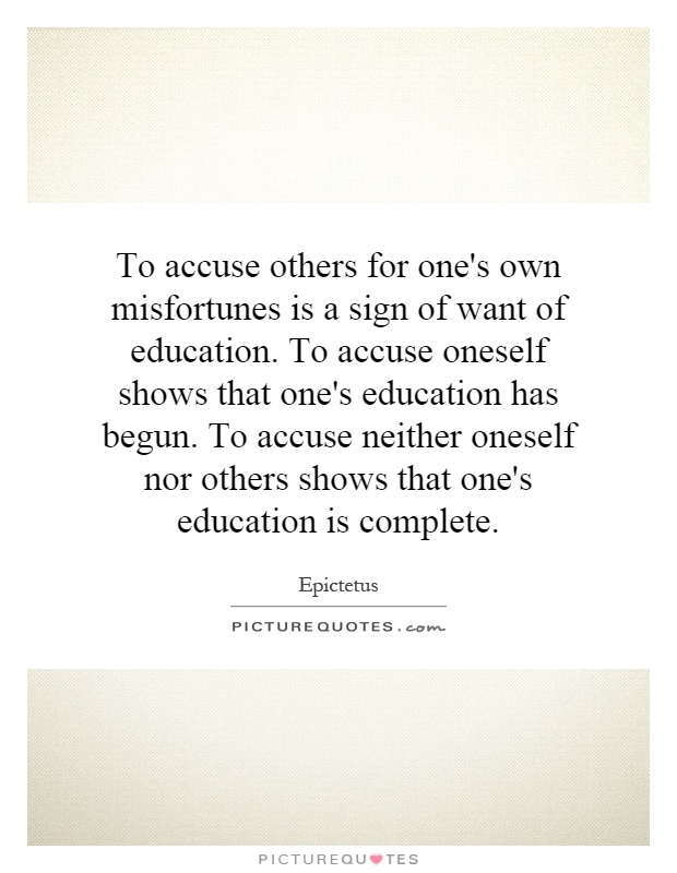 To accuse others for one's own misfortunes is a sign of want of education. To accuse oneself shows that one's education has begun. To accuse neither oneself nor others shows that one's education is complete Picture Quote #1