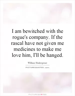 I am bewitched with the rogue's company. If the rascal have not given me medicines to make me love him, I'll be hanged Picture Quote #1