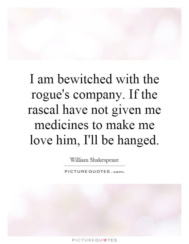 I am bewitched with the rogue's company. If the rascal have not given me medicines to make me love him, I'll be hanged Picture Quote #1