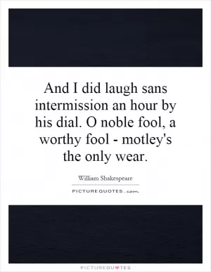 And I did laugh sans intermission an hour by his dial. O noble fool, a worthy fool - motley's the only wear Picture Quote #1