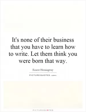 It's none of their business that you have to learn how to write. Let them think you were born that way Picture Quote #1