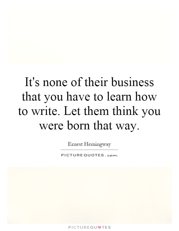 It's none of their business that you have to learn how to write. Let them think you were born that way Picture Quote #1