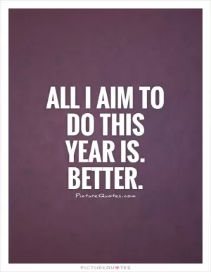 All I aim to do this year is. Better Picture Quote #1