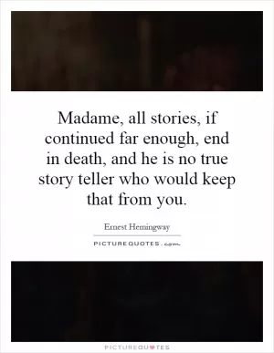 Madame, all stories, if continued far enough, end in death, and he is no true story teller who would keep that from you Picture Quote #1