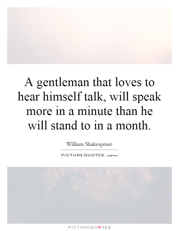 A gentleman that loves to hear himself talk, will speak more in a minute than he will stand to in a month Picture Quote #1