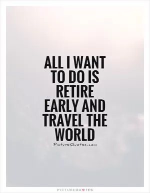 All I want to do is retire early and travel the world Picture Quote #1