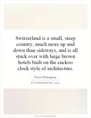 Switzerland is a small, steep country, much more up and down than sideways, and is all stuck over with large brown hotels built on the cuckoo clock style of architecture Picture Quote #1