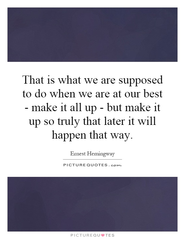 That is what we are supposed to do when we are at our best - make it all up - but make it up so truly that later it will happen that way Picture Quote #1