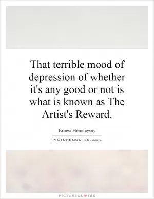 That terrible mood of depression of whether it's any good or not is what is known as The Artist's Reward Picture Quote #1