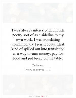 I was always interested in French poetry sort of as a sideline to my own work, I was translating contemporary French poets. That kind of spilled out into translation as a way to earn money, pay for food and put bread on the table Picture Quote #1