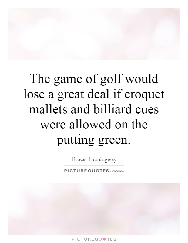 The game of golf would lose a great deal if croquet mallets and billiard cues were allowed on the putting green Picture Quote #1