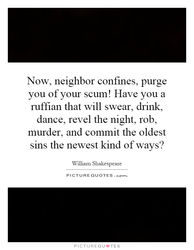 Now, neighbor confines, purge you of your scum! Have you a ruffian that will swear, drink, dance, revel the night, rob, murder, and commit the oldest sins the newest kind of ways? Picture Quote #1