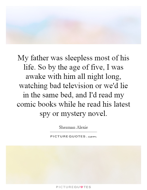 My father was sleepless most of his life. So by the age of five, I was awake with him all night long, watching bad television or we'd lie in the same bed, and I'd read my comic books while he read his latest spy or mystery novel Picture Quote #1