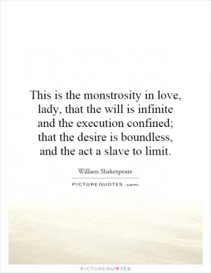 This is the monstrosity in love, lady, that the will is infinite and the execution confined; that the desire is boundless, and the act a slave to limit Picture Quote #1