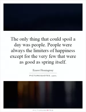 The only thing that could spoil a day was people. People were always the limiters of happiness except for the very few that were as good as spring itself Picture Quote #1