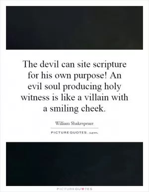 The devil can site scripture for his own purpose! An evil soul producing holy witness is like a villain with a smiling cheek Picture Quote #1