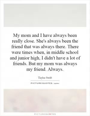 My mom and I have always been really close. She's always been the friend that was always there. There were times when, in middle school and junior high, I didn't have a lot of friends. But my mom was always my friend. Always Picture Quote #1