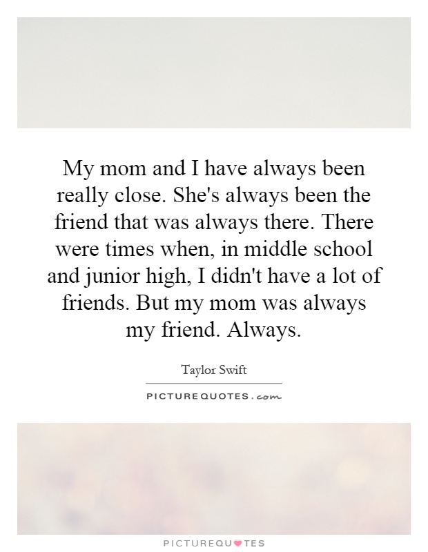 My mom and I have always been really close. She's always been the friend that was always there. There were times when, in middle school and junior high, I didn't have a lot of friends. But my mom was always my friend. Always Picture Quote #1
