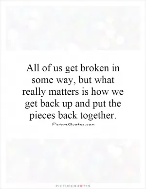 All of us get broken in some way, but what really matters is how we get back up and put the pieces back together Picture Quote #1