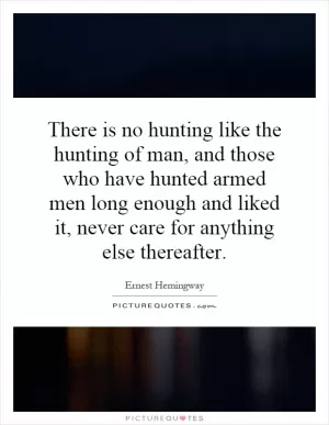 There is no hunting like the hunting of man, and those who have hunted armed men long enough and liked it, never care for anything else thereafter Picture Quote #1