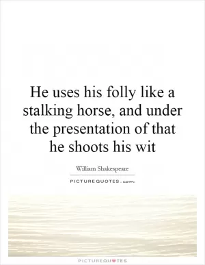 He uses his folly like a stalking  horse, and under the presentation of that he shoots his wit Picture Quote #1