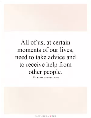 All of us, at certain moments of our lives, need to take advice and to receive help from other people Picture Quote #1