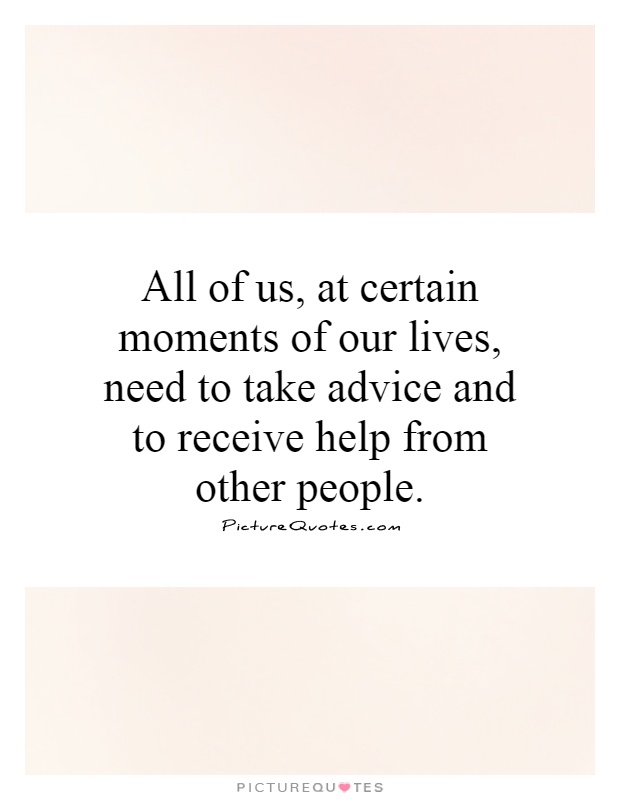 All of us, at certain moments of our lives, need to take advice and to receive help from other people Picture Quote #1