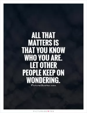 All that matters is that you know who you are. Let other people keep on wondering Picture Quote #1