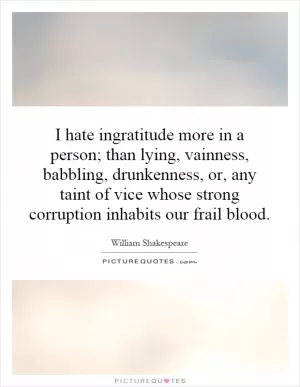 I hate ingratitude more in a person; than lying, vainness, babbling, drunkenness, or, any taint of vice whose strong corruption inhabits our frail blood Picture Quote #1