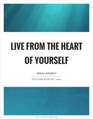 Live from the heart of yourself Picture Quote #1