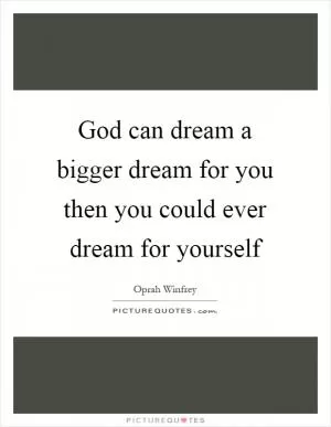 God can dream a bigger dream for you then you could ever dream for yourself Picture Quote #1
