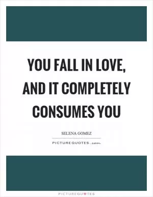 You fall in love, and it completely consumes you Picture Quote #1