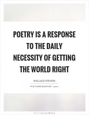 Poetry is a response to the daily necessity of getting the world right Picture Quote #1