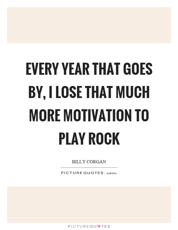 Every year that goes by, I lose that much more motivation to play rock Picture Quote #1